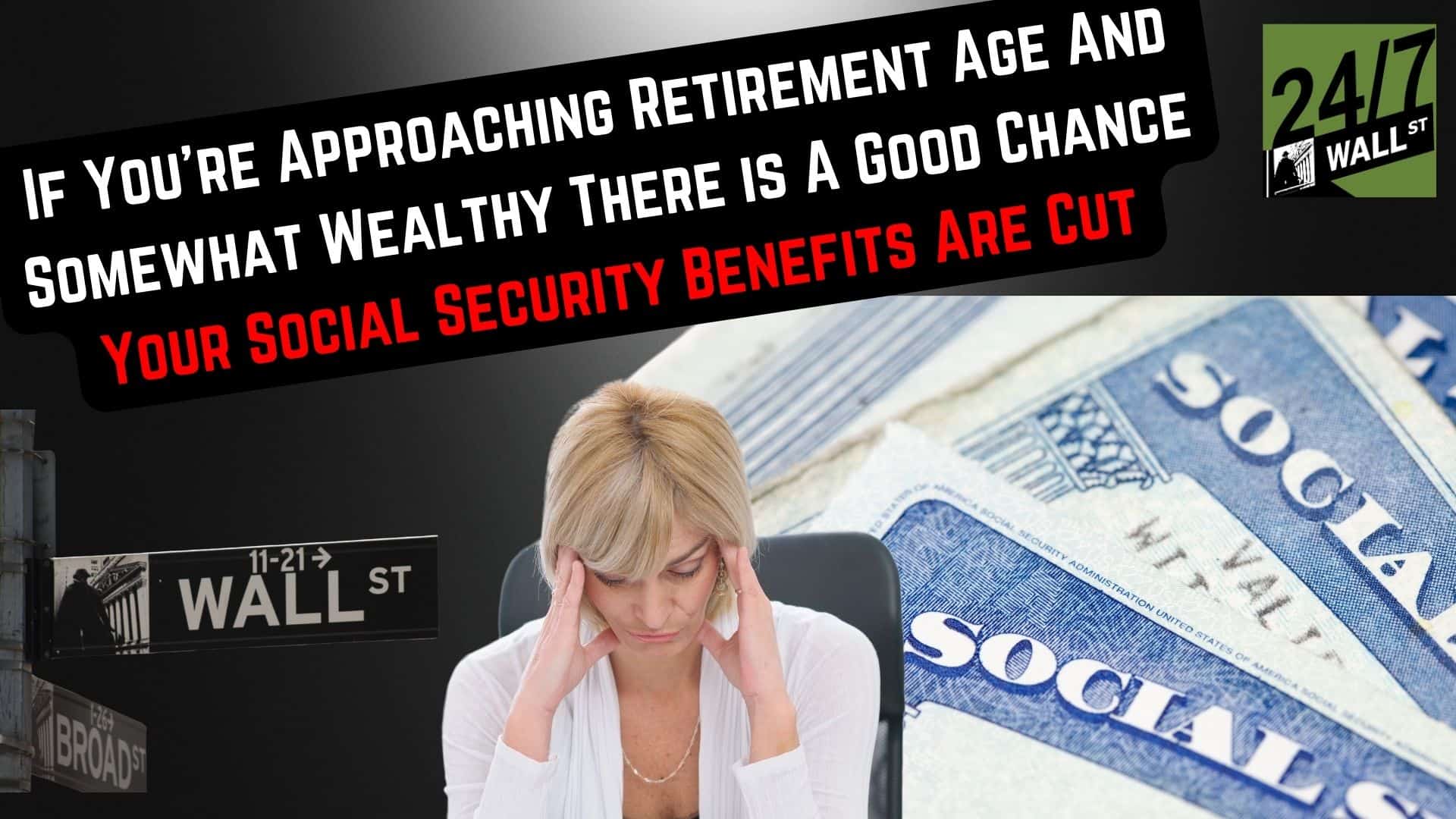 If You’re Approaching Retirement Age and Somewhat Wealthy, There Is a Good Chance Your Social Security Benefits Are Cut